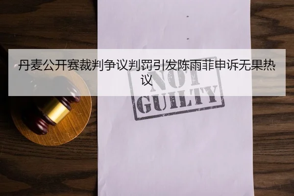 丹麦公开赛裁判争议判罚引发陈雨菲申诉无果热议