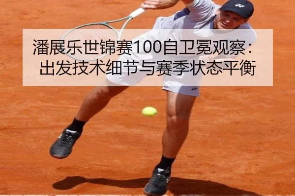 潘展乐世锦赛100自卫冕观察：出发技术细节与赛季状态平衡